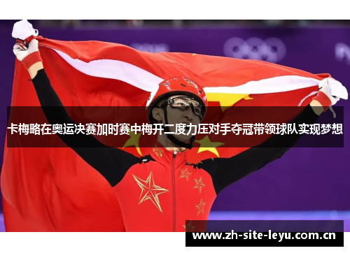 卡梅略在奥运决赛加时赛中梅开二度力压对手夺冠带领球队实现梦想 卡梅略在奥运决赛加时赛中梅开二度力压对手夺冠带领球队实现梦想